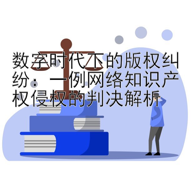 数字时代下的版权纠纷：一例网络知识产权侵权的判决解析