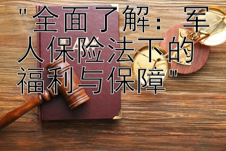 全面了解：军人保险法下的福利与保障