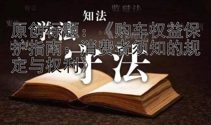 《购车权益保护指南：消费者须知的规定与权利》