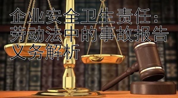 企业安全卫生责任：劳动法中的事故报告义务解析