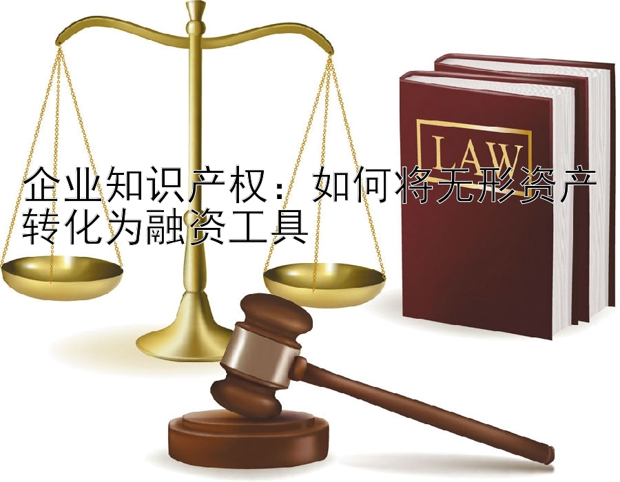 企业知识产权：如何将无形资产转化为融资工具