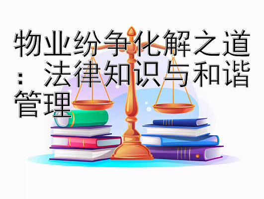 物业纷争化解之道：法律知识与和谐管理