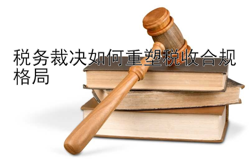 税务裁决如何重塑税收合规格局