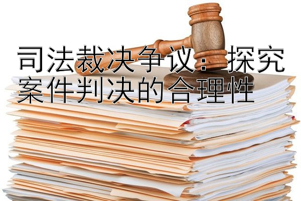 司法裁决争议：探究案件判决的合理性