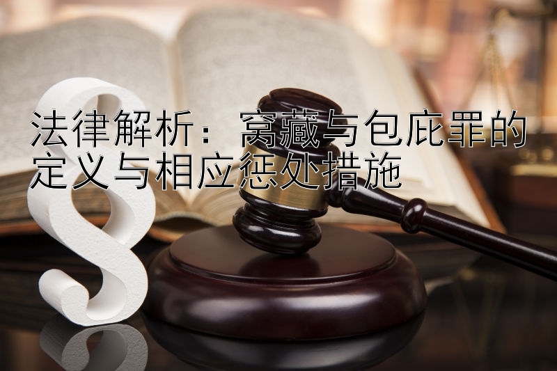 法律解析：窝藏与包庇罪的定义与相应惩处措施