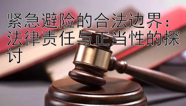 紧急避险的合法边界：法律责任与正当性的探讨