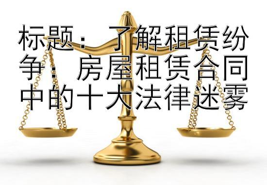 了解租赁纷争：房屋租赁合同中的十大法律迷雾