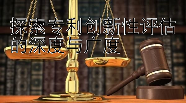 探索专利创新性评估的深度与广度