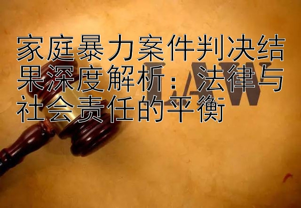 家庭暴力案件判决结果深度解析：法律与社会责任的平衡