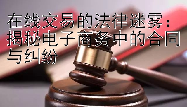 在线交易的法律迷雾：揭秘电子商务中的合同与纠纷