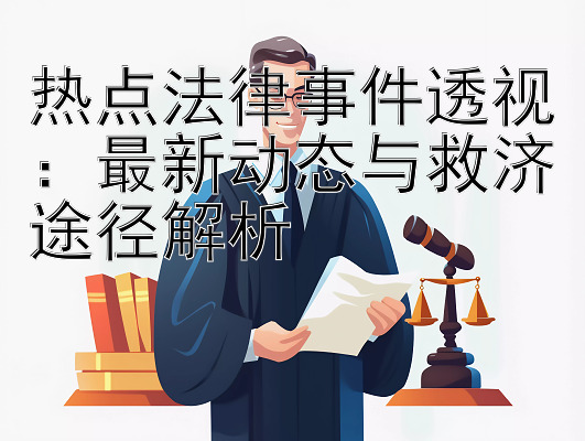 热点法律事件透视：最新动态与救济途径解析