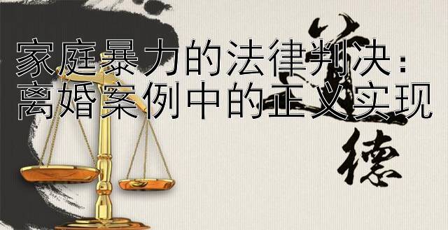 家庭暴力的法律判决：离婚案例中的正义实现