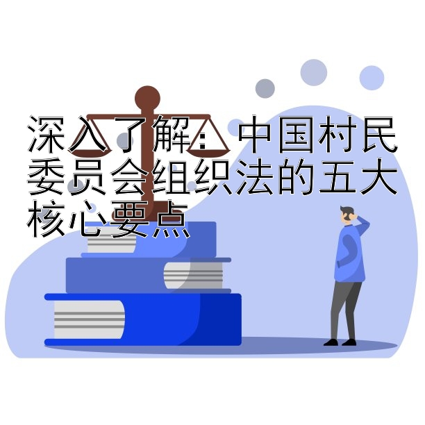 深入了解：中国村民委员会组织法的五大核心要点