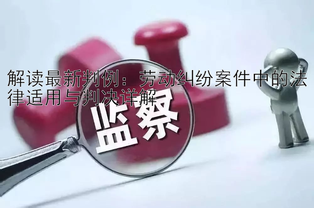 解读最新判例：劳动纠纷案件中的法律适用与判决详解