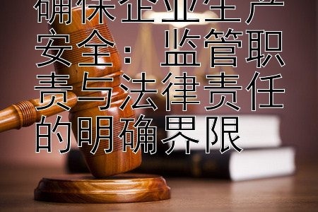 确保企业生产安全：监管职责与法律责任的明确界限