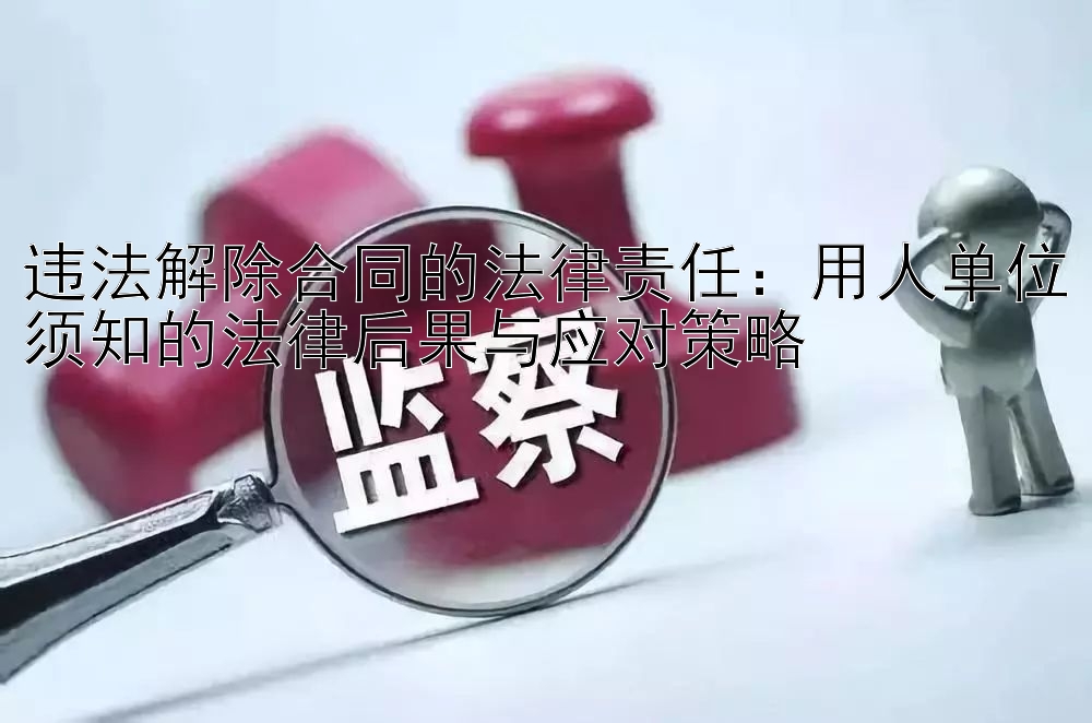 违法解除合同的法律责任：用人单位须知的法律后果与应对策略