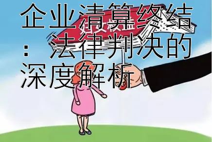 企业清算终结：法律判决的深度解析