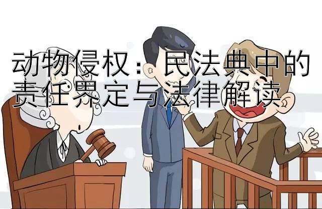 动物侵权：民法典中的责任界定与法律解读