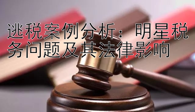 逃税案例分析：明星税务问题及其法律影响