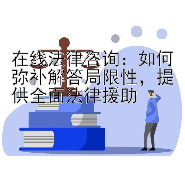 在线法律咨询：如何弥补解答局限性，提供全面法律援助