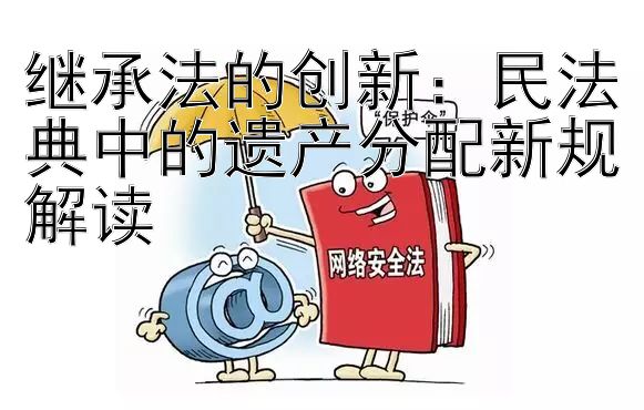 继承法的创新：民法典中的遗产分配新规解读