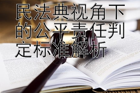 民法典视角下的公平责任判定标准解析