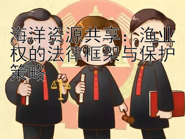 海洋资源共享：渔业权的法律框架与保护策略