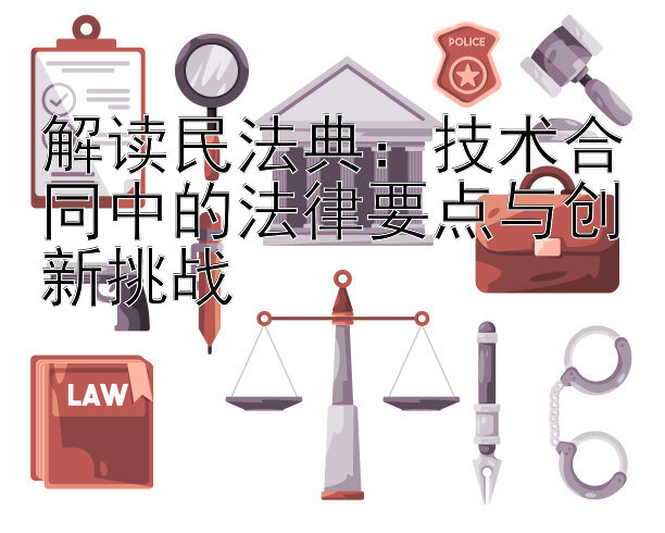 解读民法典：技术合同中的法律要点与创新挑战