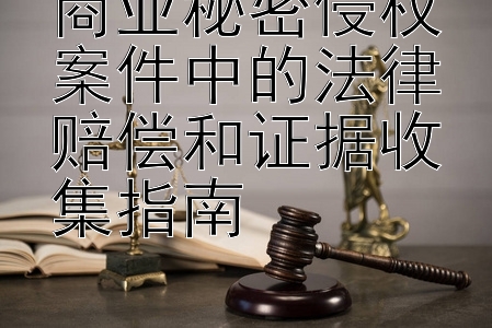 商业秘密侵权案件中的法律赔偿和证据收集指南