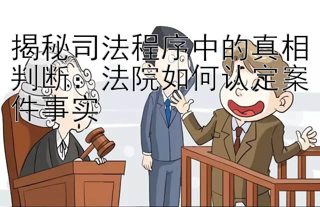 揭秘司法程序中的真相判断：法院如何认定案件事实