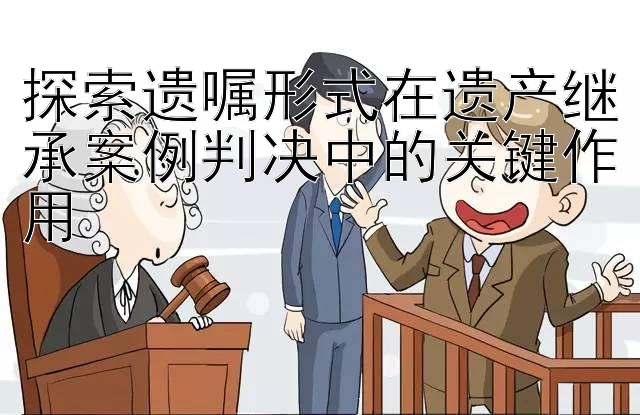 探索遗嘱形式在遗产继承案例判决中的关键作用