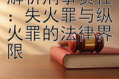 解析刑事责任：失火罪与纵火罪的法律界限