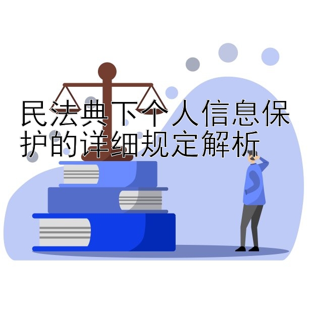 民法典下个人信息保护的详细规定解析