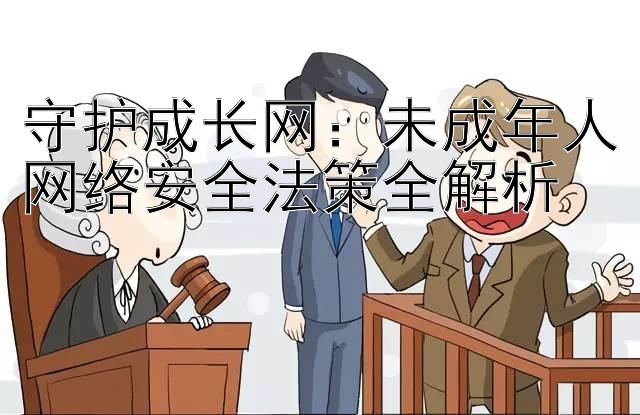 守护成长网：未成年人网络安全法策全解析