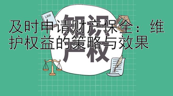 及时申请财产保全：维护权益的策略与效果