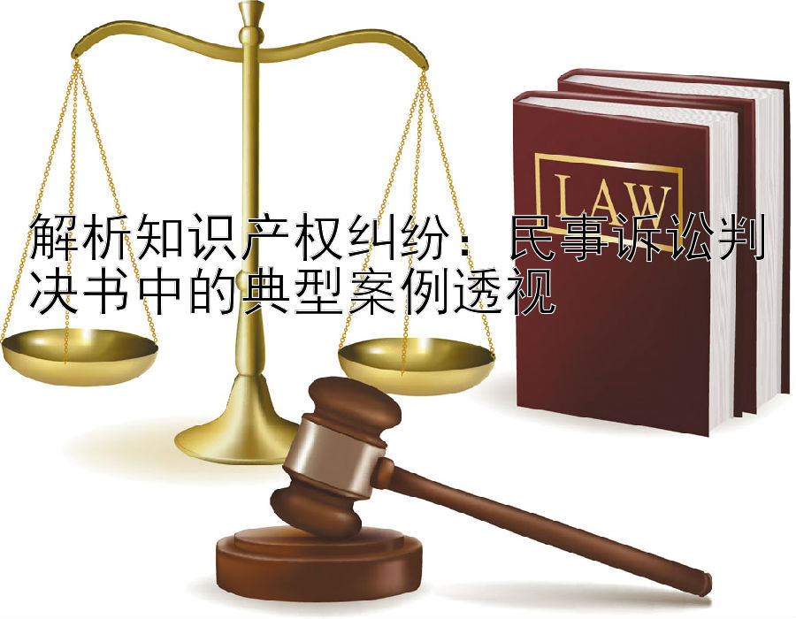 解析知识产权纠纷：民事诉讼判决书中的典型案例透视