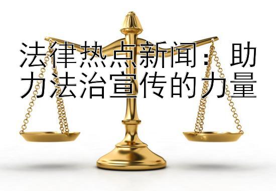 法律热点新闻：助力法治宣传的力量