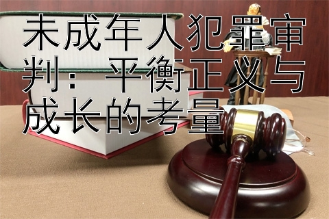 未成年人犯罪审判：平衡正义与成长的考量