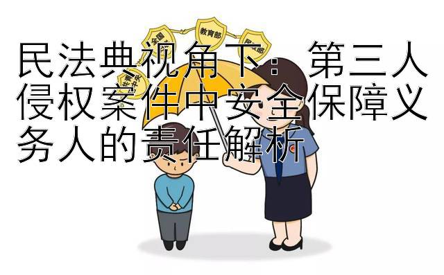 民法典视角下：第三人侵权案件中安全保障义务人的责任解析