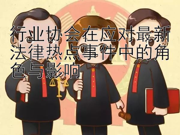 行业协会在应对最新法律热点事件中的角色与影响