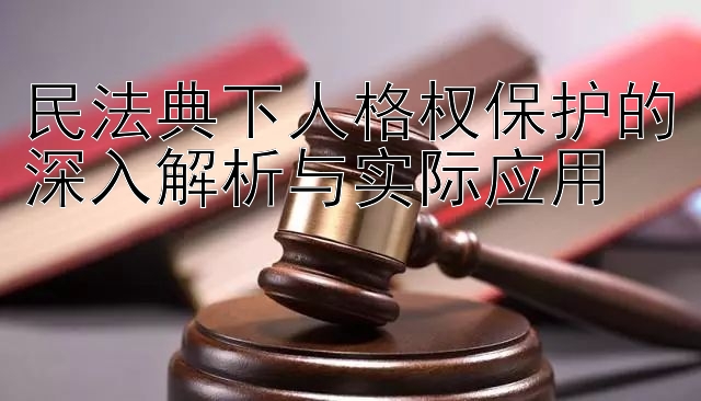 民法典下人格权保护的深入解析与实际应用