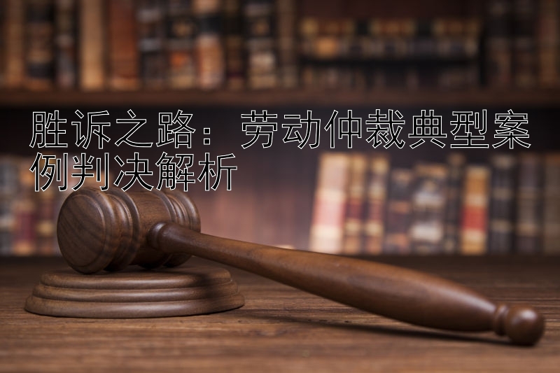 胜诉之路：劳动仲裁典型案例判决解析