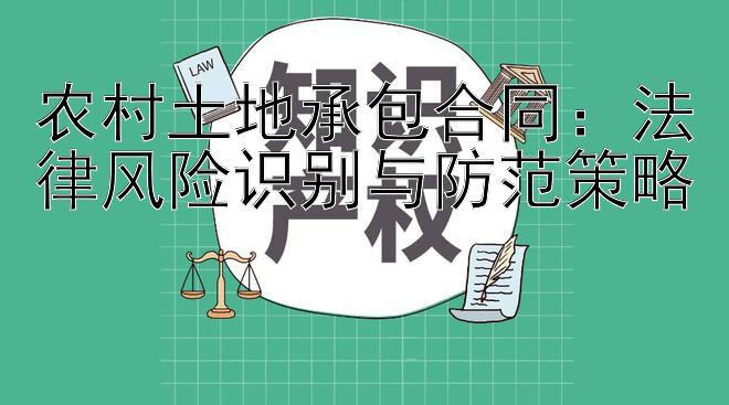 农村土地承包合同：法律风险识别与防范策略