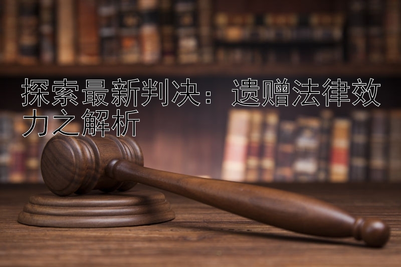 探索最新判决：遗赠法律效力之解析