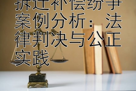 拆迁补偿纷争案例分析：法律判决与公正实践