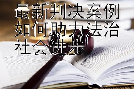 最新判决案例如何助力法治社会进步