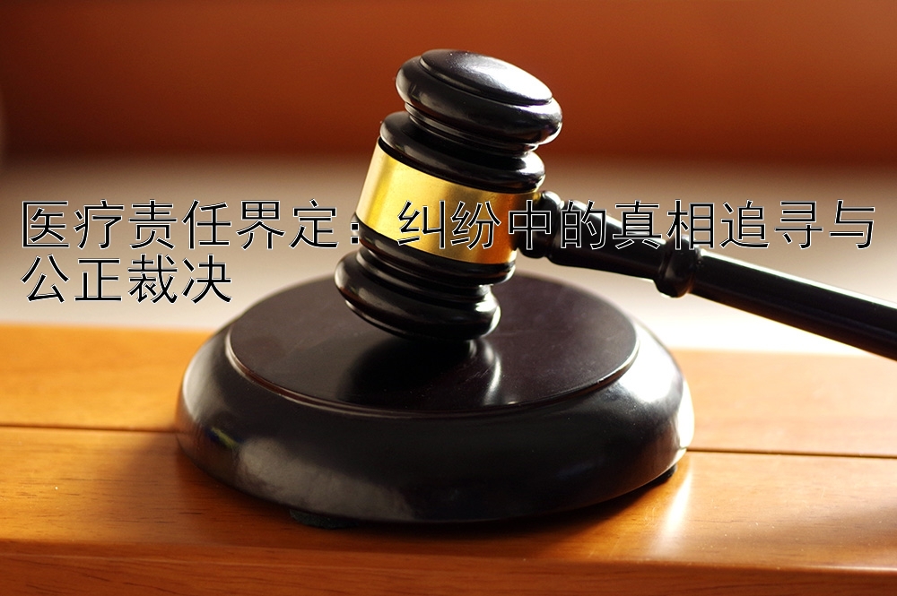 医疗责任界定：纠纷中的真相追寻与公正裁决