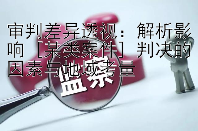 审判差异透视：解析影响 [某类案件] 判决的因素与地域考量