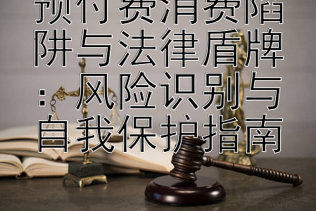 预付费消费陷阱与法律盾牌：风险识别与自我保护指南