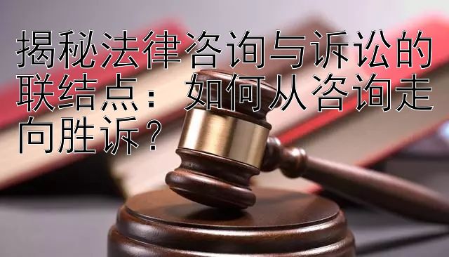 揭秘法律咨询与诉讼的联结点：如何从咨询走向胜诉？